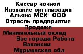 Кассир ночной › Название организации ­ Альянс-МСК, ООО › Отрасль предприятия ­ Продажи › Минимальный оклад ­ 25 000 - Все города Работа » Вакансии   . Мурманская обл.,Апатиты г.